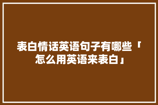 表白情话英语句子有哪些「怎么用英语来表白」 表白情话英语句子有哪些「怎么用英语来表白」 恋爱技巧