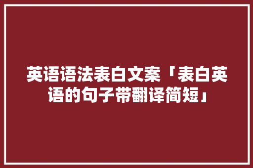 英语语法表白文案「表白英语的句子带翻译简短」 英语语法表白文案「表白英语的句子带翻译简短」 聊天话题