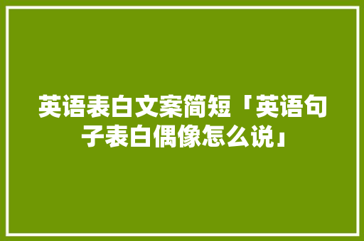 英语表白文案简短「英语句子表白偶像怎么说」 英语表白文案简短「英语句子表白偶像怎么说」 表白句子