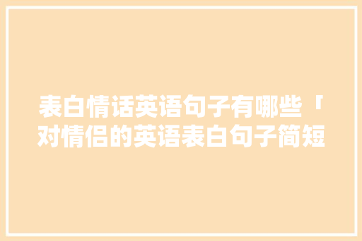 表白情话英语句子有哪些「对情侣的英语表白句子简短」 表白情话英语句子有哪些「对情侣的英语表白句子简短」 聊天话题