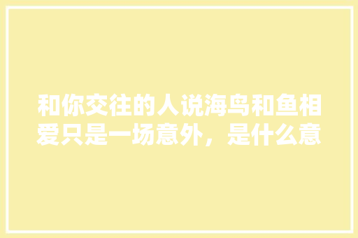 和你交往的人说海鸟和鱼相爱只是一场意外，是什么意思「隐含表白英语句子有哪些呢」 和你交往的人说海鸟和鱼相爱只是一场意外，是什么意思「隐含表白英语句子有哪些呢」 表白句子