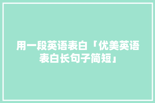 用一段英语表白「优美英语表白长句子简短」 用一段英语表白「优美英语表白长句子简短」 聊天话题