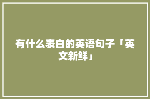有什么表白的英语句子「英文新鲜」 有什么表白的英语句子「英文新鲜」 土味情话