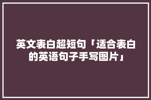 英文表白超短句「适合表白的英语句子手写图片」 英文表白超短句「适合表白的英语句子手写图片」 聊天话题