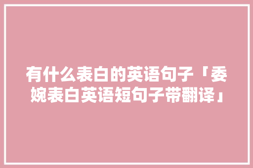 有什么表白的英语句子「委婉表白英语短句子带翻译」 有什么表白的英语句子「委婉表白英语短句子带翻译」 聊天话题