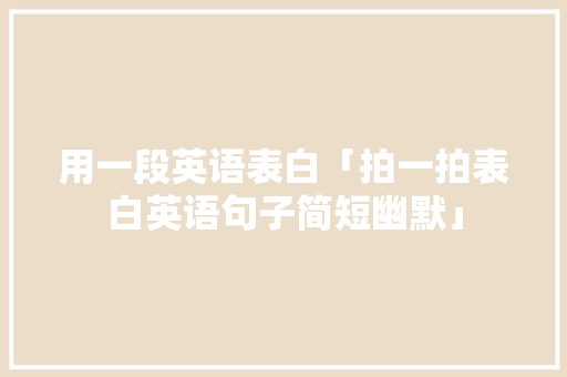 用一段英语表白「拍一拍表白英语句子简短幽默」 用一段英语表白「拍一拍表白英语句子简短幽默」 恋爱技巧