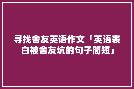 寻找舍友英语作文「英语表白被舍友坑的句子简短」 寻找舍友英语作文「英语表白被舍友坑的句子简短」 撩妹套路