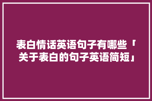 表白情话英语句子有哪些「关于表白的句子英语简短」 表白情话英语句子有哪些「关于表白的句子英语简短」 恋爱技巧