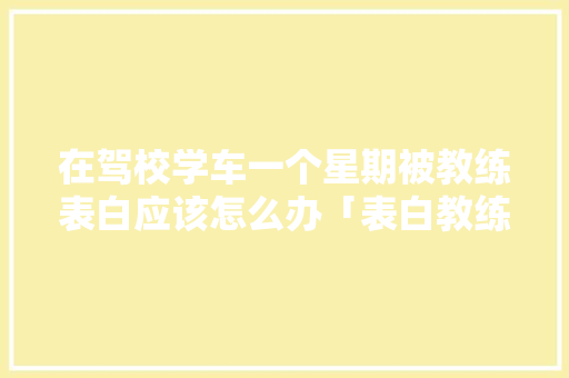 在驾校学车一个星期被教练表白应该怎么办「表白教练英语句子大全简短」 在驾校学车一个星期被教练表白应该怎么办「表白教练英语句子大全简短」 聊天话题