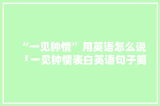 “一见钟情”用英语怎么说「一见钟情表白英语句子简短」 “一见钟情”用英语怎么说「一见钟情表白英语句子简短」 表白句子