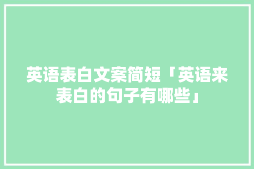 英语表白文案简短「英语来表白的句子有哪些」 土味情话 英语表白文案简短「英语来表白的句子有哪些」 英语表白文案简短「英语来表白的句子有哪些」 土味情话