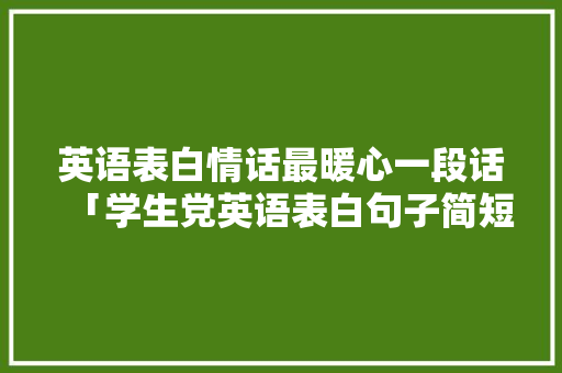 英语表白情话最暖心一段话「学生党英语表白句子简短一点」 英语表白情话最暖心一段话「学生党英语表白句子简短一点」 土味情话