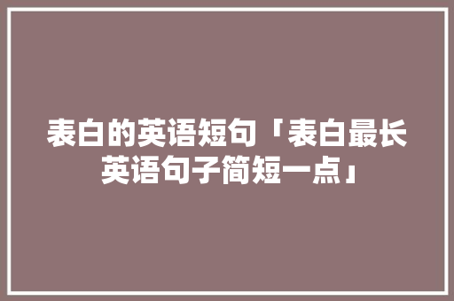 表白的英语短句「表白最长英语句子简短一点」 表白的英语短句「表白最长英语句子简短一点」 聊天话题