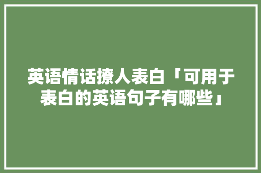 英语情话撩人表白「可用于表白的英语句子有哪些」 英语情话撩人表白「可用于表白的英语句子有哪些」 撩妹套路