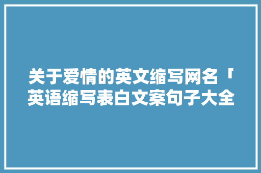 关于爱情的英文缩写网名「英语缩写表白文案句子大全」 关于爱情的英文缩写网名「英语缩写表白文案句子大全」 恋爱技巧