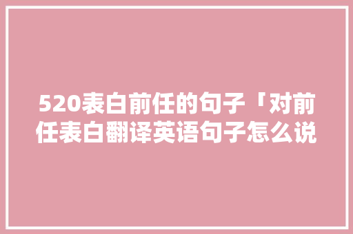 520表白前任的句子「对前任表白翻译英语句子怎么说」 520表白前任的句子「对前任表白翻译英语句子怎么说」 恋爱技巧