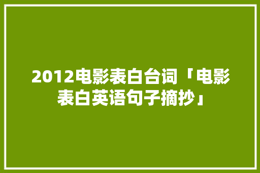2012电影表白台词「电影表白英语句子摘抄」 土味情话 2012电影表白台词「电影表白英语句子摘抄」 2012电影表白台词「电影表白英语句子摘抄」 土味情话