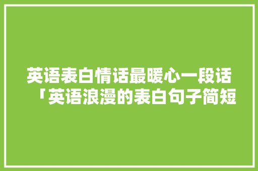 英语表白情话最暖心一段话「英语浪漫的表白句子简短」 英语表白情话最暖心一段话「英语浪漫的表白句子简短」 表白句子