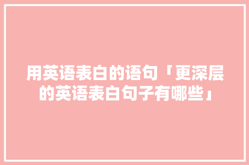 用英语表白的语句「更深层的英语表白句子有哪些」 用英语表白的语句「更深层的英语表白句子有哪些」 表白句子