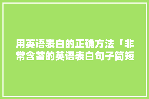 用英语表白的正确方法「非常含蓄的英语表白句子简短」 用英语表白的正确方法「非常含蓄的英语表白句子简短」 聊天话题