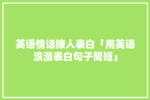 英语情话撩人表白「用英语浪漫表白句子简短」 土味情话 英语情话撩人表白「用英语浪漫表白句子简短」 英语情话撩人表白「用英语浪漫表白句子简短」 土味情话