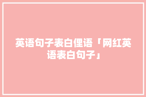 英语句子表白俚语「网红英语表白句子」 英语句子表白俚语「网红英语表白句子」 聊天话题