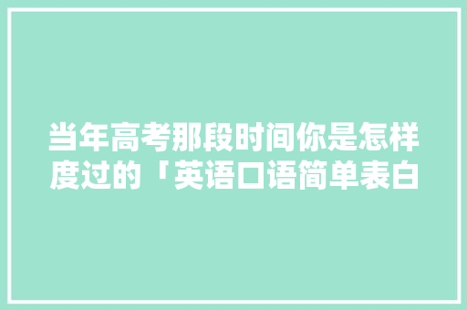 当年高考那段时间你是怎样度过的「英语口语简单表白句子大全」 当年高考那段时间你是怎样度过的「英语口语简单表白句子大全」 土味情话