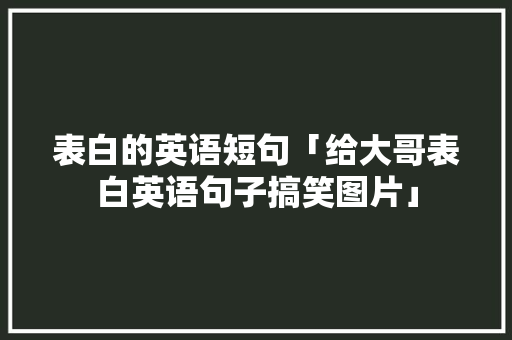 表白的英语短句「给大哥表白英语句子搞笑图片」 表白的英语短句「给大哥表白英语句子搞笑图片」 聊天话题
