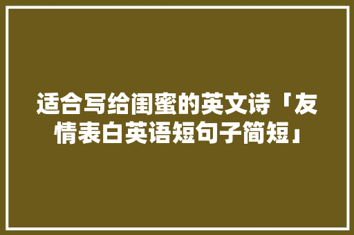 适合写给闺蜜的英文诗「友情表白英语短句子简短」 适合写给闺蜜的英文诗「友情表白英语短句子简短」 土味情话