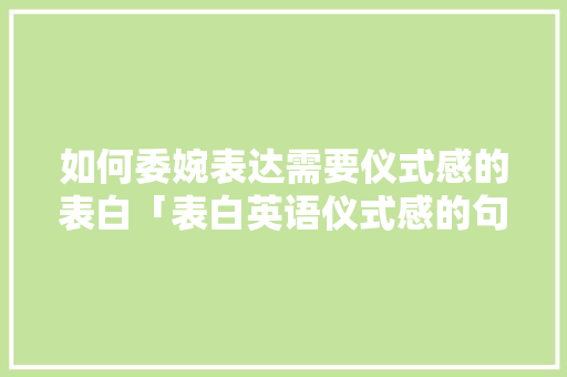 如何委婉表达需要仪式感的表白「表白英语仪式感的句子简短」 如何委婉表达需要仪式感的表白「表白英语仪式感的句子简短」 表白句子