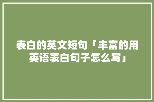 表白的英文短句「丰富的用英语表白句子怎么写」 表白的英文短句「丰富的用英语表白句子怎么写」 土味情话