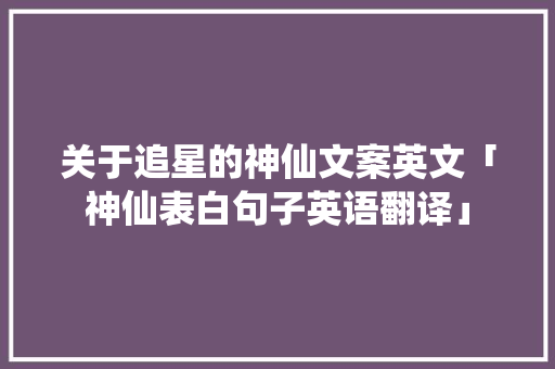 关于追星的神仙文案英文「神仙表白句子英语翻译」
