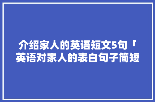介绍家人的英语短文5句「英语对家人的表白句子简短」 介绍家人的英语短文5句「英语对家人的表白句子简短」 聊天话题