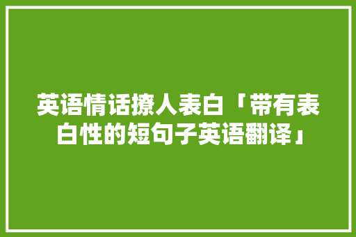 英语情话撩人表白「带有表白性的短句子英语翻译」 英语情话撩人表白「带有表白性的短句子英语翻译」 土味情话