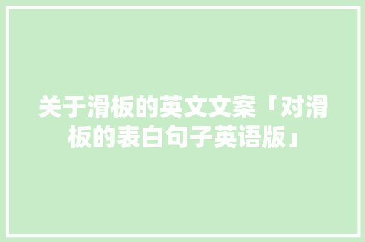 关于滑板的英文文案「对滑板的表白句子英语版」 关于滑板的英文文案「对滑板的表白句子英语版」 撩妹套路