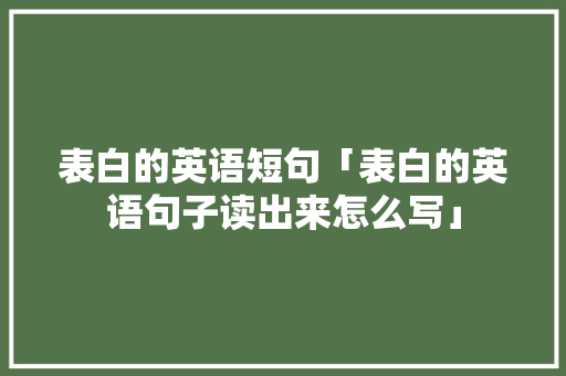 表白的英语短句「表白的英语句子读出来怎么写」 表白的英语短句「表白的英语句子读出来怎么写」 土味情话