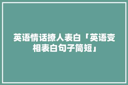 英语情话撩人表白「英语变相表白句子简短」 英语情话撩人表白「英语变相表白句子简短」 表白句子