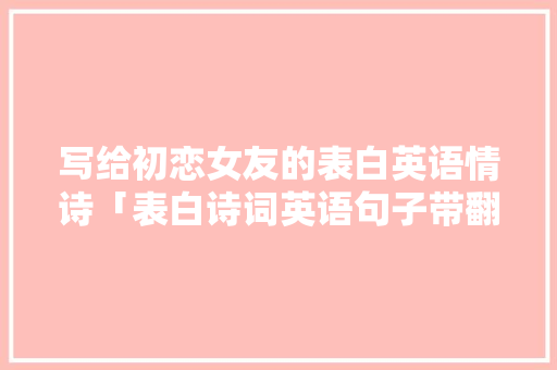 写给初恋女友的表白英语情诗「表白诗词英语句子带翻译简短」 写给初恋女友的表白英语情诗「表白诗词英语句子带翻译简短」 土味情话