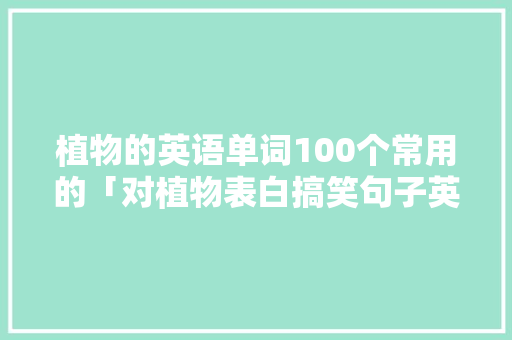 植物的英语单词100个常用的「对植物表白搞笑句子英语版」 植物的英语单词100个常用的「对植物表白搞笑句子英语版」 恋爱技巧