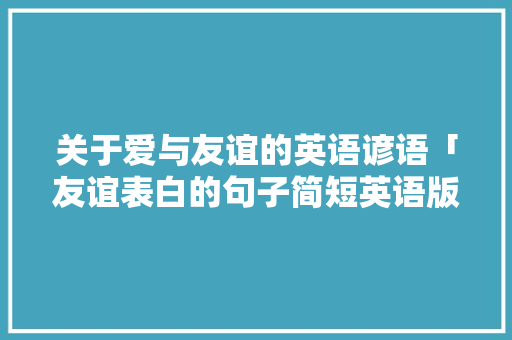 关于爱与友谊的英语谚语「友谊表白的句子简短英语版」 关于爱与友谊的英语谚语「友谊表白的句子简短英语版」 聊天话题