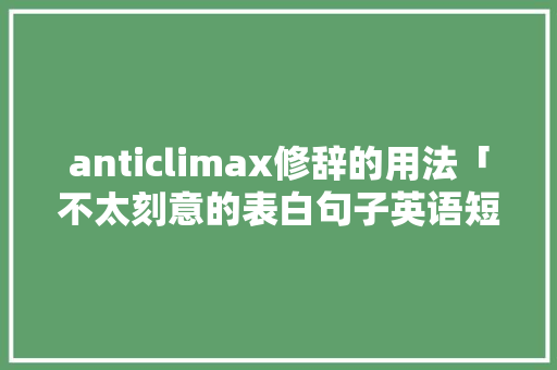 anticlimax修辞的用法「不太刻意的表白句子英语短句」 anticlimax修辞的用法「不太刻意的表白句子英语短句」 表白句子