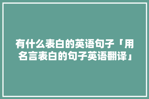 有什么表白的英语句子「用名言表白的句子英语翻译」 有什么表白的英语句子「用名言表白的句子英语翻译」 恋爱技巧