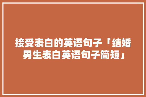 接受表白的英语句子「结婚男生表白英语句子简短」 接受表白的英语句子「结婚男生表白英语句子简短」 撩妹套路