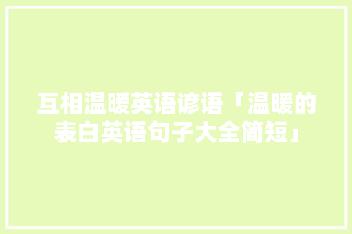 互相温暖英语谚语「温暖的表白英语句子大全简短」 互相温暖英语谚语「温暖的表白英语句子大全简短」 表白句子