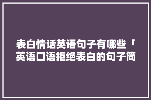 表白情话英语句子有哪些「英语口语拒绝表白的句子简短」 表白情话英语句子有哪些「英语口语拒绝表白的句子简短」 土味情话