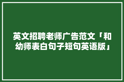 英文招聘老师广告范文「和幼师表白句子短句英语版」 英文招聘老师广告范文「和幼师表白句子短句英语版」 恋爱技巧