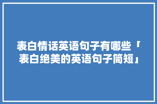 表白情话英语句子有哪些「表白绝美的英语句子简短」 表白情话英语句子有哪些「表白绝美的英语句子简短」 撩妹套路