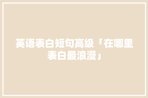 英语表白短句高级「在哪里表白最浪漫」 英语表白短句高级「在哪里表白最浪漫」 土味情话