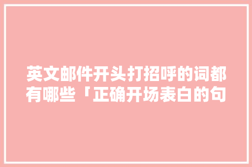 英文邮件开头打招呼的词都有哪些「正确开场表白的句子英语版」 英文邮件开头打招呼的词都有哪些「正确开场表白的句子英语版」 恋爱技巧