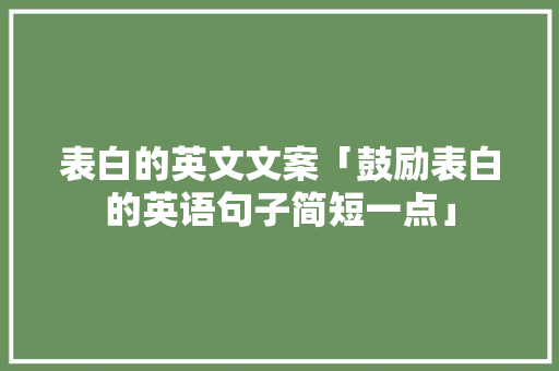 表白的英文文案「鼓励表白的英语句子简短一点」 表白的英文文案「鼓励表白的英语句子简短一点」 聊天话题